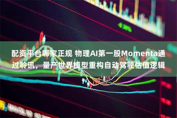 配资平台哪家正规 物理AI第一股Momenta通过聆讯，量产世界模型重构自动驾驶估值逻辑