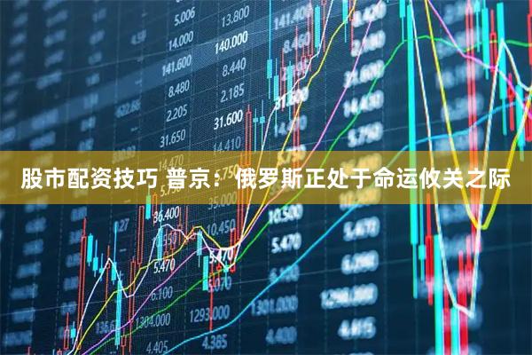 股市配资技巧 普京：俄罗斯正处于命运攸关之际