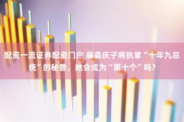 配资一流证券配资门户 藤森庆子将执掌“十年九总统”的秘鲁，她会成为“第十个”吗？
