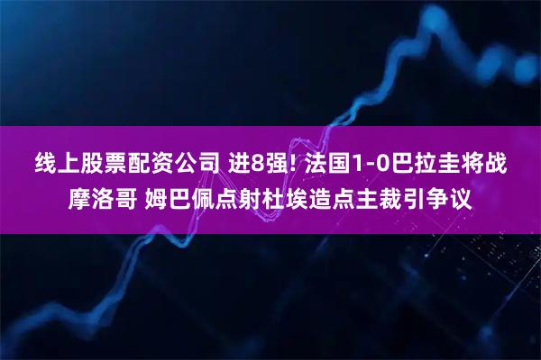 线上股票配资公司 进8强! 法国1-0巴拉圭将战摩洛哥 姆巴佩点射杜埃造点主裁引争议