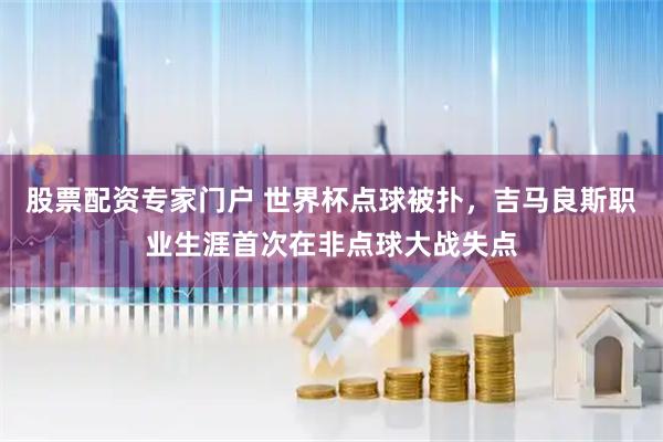 股票配资专家门户 世界杯点球被扑，吉马良斯职业生涯首次在非点球大战失点