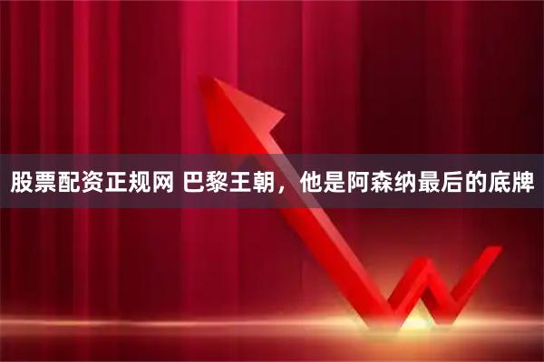 股票配资正规网 巴黎王朝，他是阿森纳最后的底牌