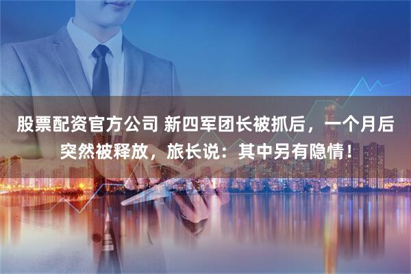 股票配资官方公司 新四军团长被抓后，一个月后突然被释放，旅长说：其中另有隐情！
