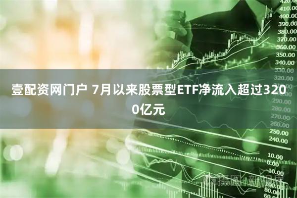 壹配资网门户 7月以来股票型ETF净流入超过3200亿元
