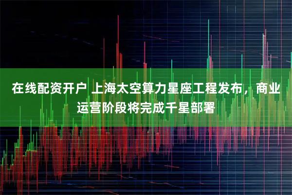 在线配资开户 上海太空算力星座工程发布，商业运营阶段将完成千星部署