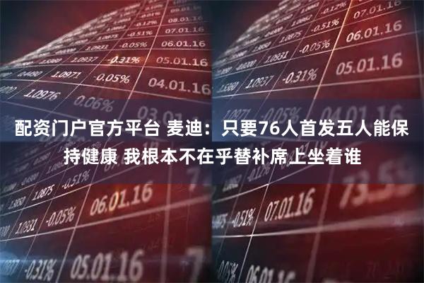 配资门户官方平台 麦迪：只要76人首发五人能保持健康 我根本不在乎替补席上坐着谁