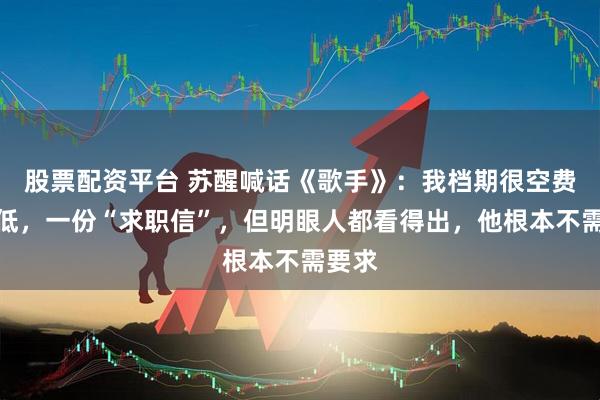 股票配资平台 苏醒喊话《歌手》：我档期很空费用极低，一份“求职信”，但明眼人都看得出，他根本不需要求