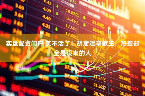 实盘配资门户 笑不活了！胡彦斌拿歌王，热搜却全是没来的人