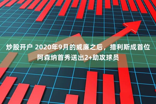 炒股开户 2020年9月的威廉之后，措利斯成首位阿森纳首秀送出2+助攻球员