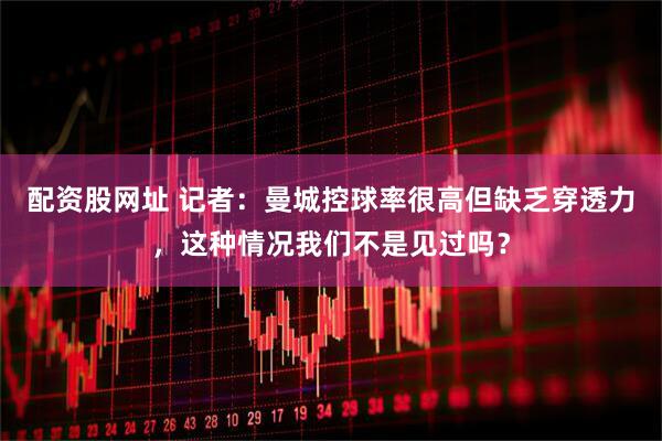 配资股网址 记者：曼城控球率很高但缺乏穿透力，这种情况我们不是见过吗？