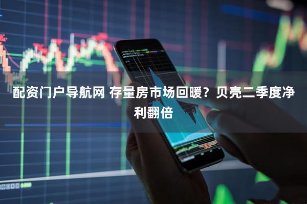 配资门户导航网 存量房市场回暖？贝壳二季度净利翻倍