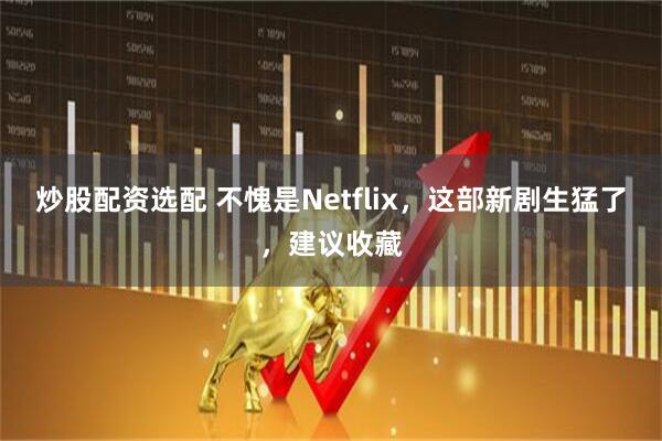 炒股配资选配 不愧是Netflix，这部新剧生猛了，建议收藏