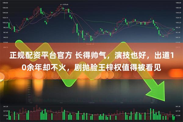 正规配资平台官方 长得帅气，演技也好，出道10余年却不火，剧抛脸王梓权值得被看见