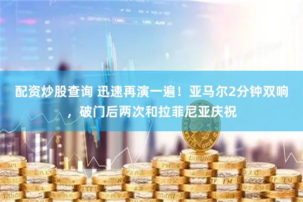 配资炒股查询 迅速再演一遍！亚马尔2分钟双响，破门后两次和拉菲尼亚庆祝