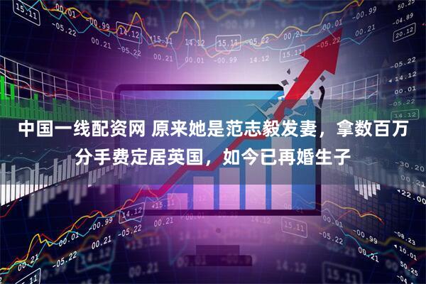 中国一线配资网 原来她是范志毅发妻,拿数百万分手费定居英国,如今已再婚生子