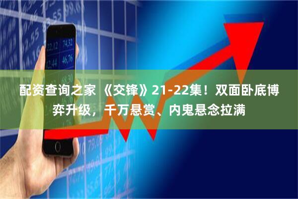 配资查询之家 《交锋》21-22集！双面卧底博弈升级，千万悬赏、内鬼悬念拉满