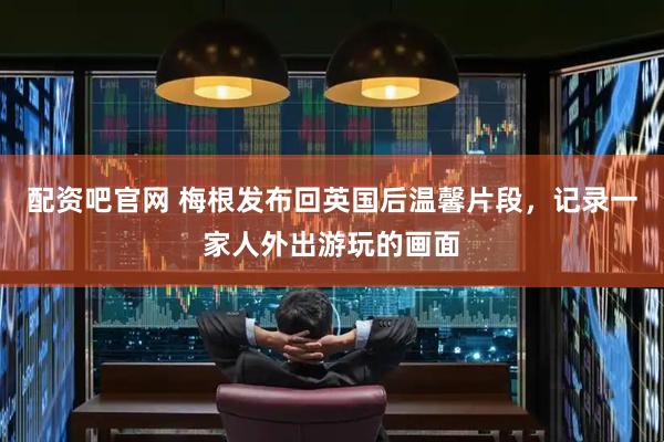 配资吧官网 梅根发布回英国后温馨片段，记录一家人外出游玩的画面