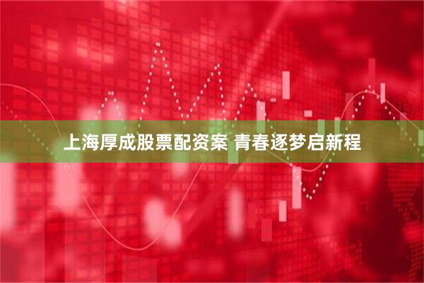 上海厚成股票配资案 青春逐梦启新程